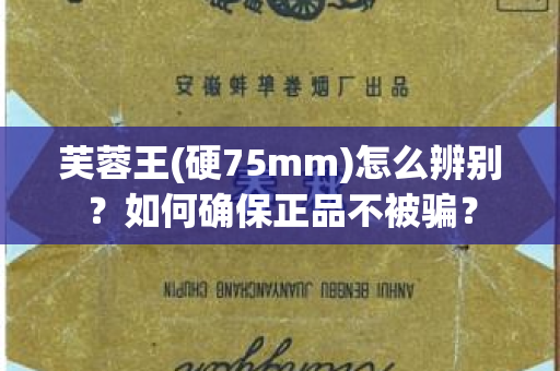 芙蓉王(硬75mm)怎么辨别？如何确保正品不被骗？